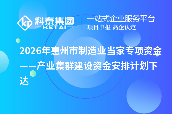 2026年惠州市制造业当家专项资金——产业集群建设资金安排计划下达