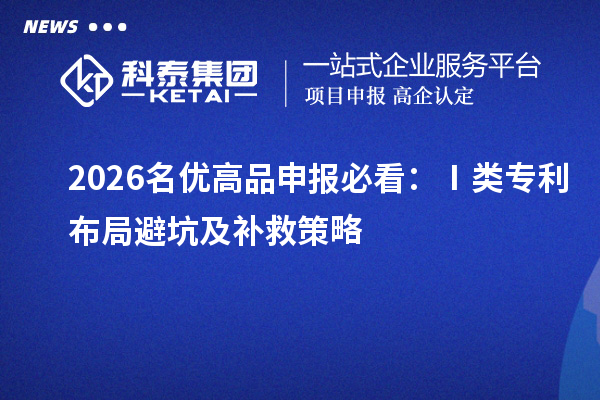 2026名优高品申报必看:Ⅰ类专利布局避坑及补救策略