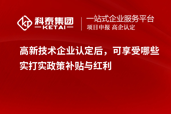 高新技术企业认定后,可享受哪些实打实政策补贴与红利