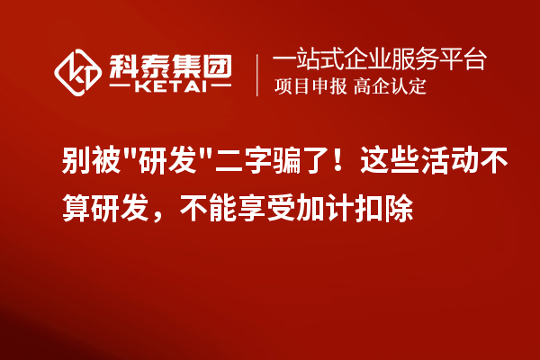 别被研发二字骗了!这些活动不算研发,不能享受加计扣除