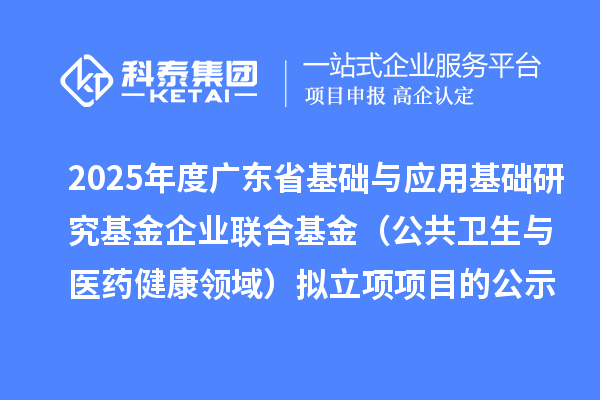 2025年度广东省基础与应用基础研究基金企业联合基金(公共卫生与医药健康领域)拟立项项目的公示