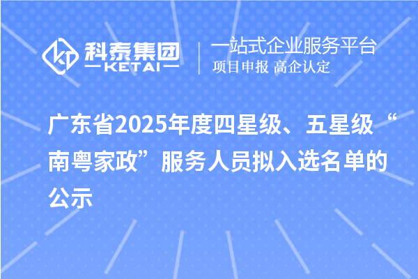 广东省2025年度四星级、五星级“南粤家政”服务人员拟入选名单的公示
