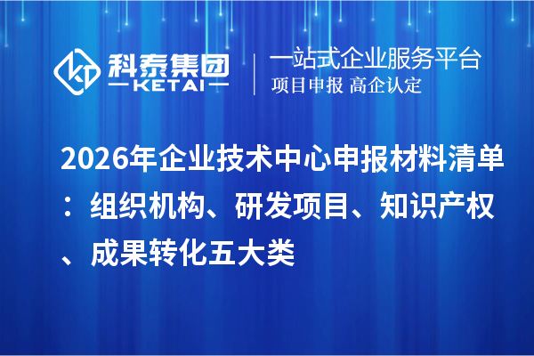 2026年企业技术中心申报材料清单:组织机构、研发项目、知识产权、成果转化五大类