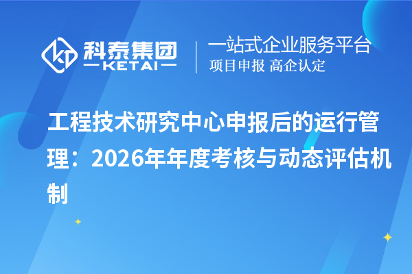 <a href=//jiuyouhuitech.com/fuwu/gongchengzhongxin.html target=_blank class=infotextkey>工程技术研究中心申报</a>后的运行管理:2026年年度考核与动态评估机制