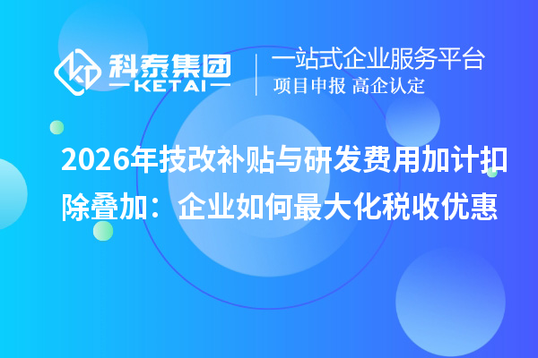 2026年<a href=//jiuyouhuitech.com/fuwu/jishugaizao.html target=_blank class=infotextkey>技改</a>补贴与研发费用加计扣除叠加:企业如何最大化税收优惠