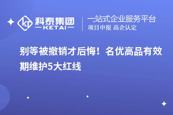 别等被撤销才后悔!名优高品有效期维护5大红线