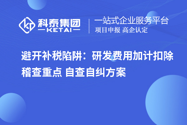 避开补税陷阱:研发费用加计扣除稽查重点 + 自查自纠方案