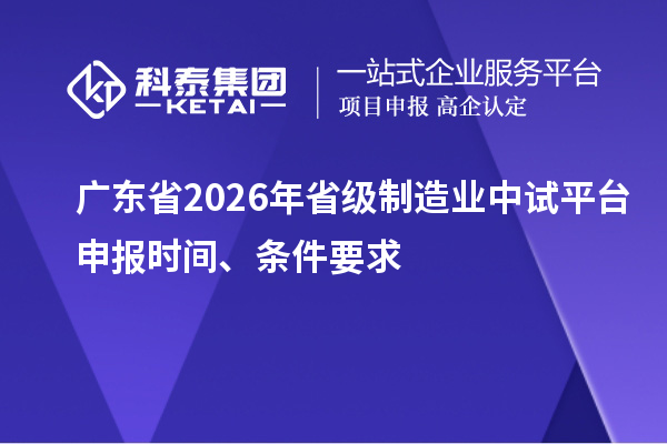 广东省2026年省级制造业中试平台申报时间、条件要求