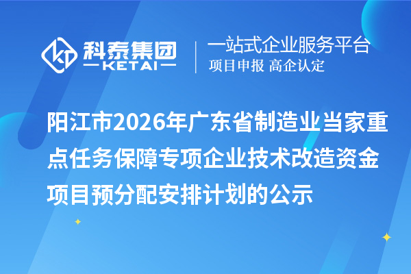 阳江市2026年广东省制造业当家重点任务保障专项企业技术改造资金项目预分配安排计划的公示