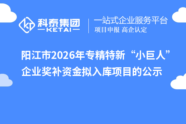 阳江市2026年专精特新“小巨人”企业奖补资金拟入库项目的公示