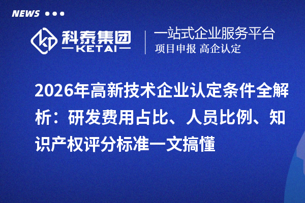 2026年高新技术企业认定条件全解析:研发费用占比、人员比例、知识产权评分标准一文搞懂