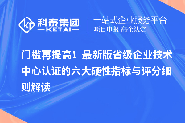 门槛再提高!最新版省级企业技术中心认证的六大硬性指标与评分细则解读