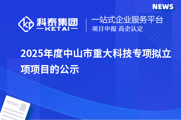 2025年度中山市重大科技专项拟立项项目的公示