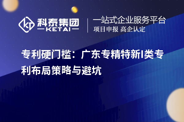 专利硬门槛:广东专精特新I类专利布局策略与避坑