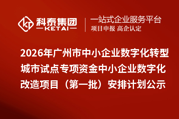 2026年广州市中小企业数字化转型城市试点专项资金中小企业数字化改造项目(第一批)安排计划的公示