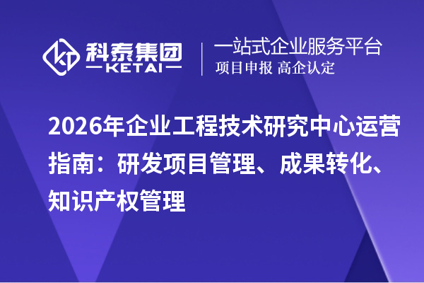 2026年企业工程技术研究中心运营指南:研发项目管理、成果转化、知识产权管理