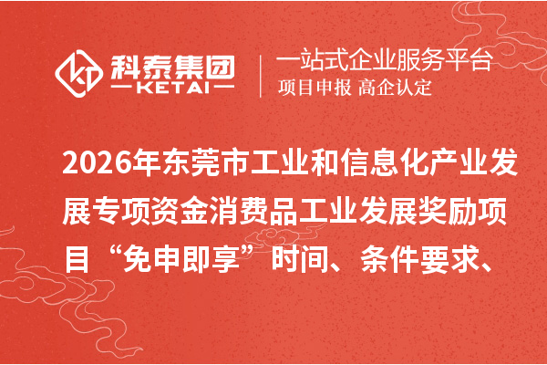 2026年东莞市工业和信息化产业发展专项资金消费品工业发展奖励项目“免申即享”时间、条件要求、补助奖励