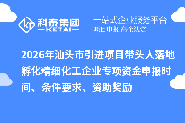 2026年汕头市引进项目带头人落地孵化精细化工企业专项资金申报时间、条件要求、资助奖励