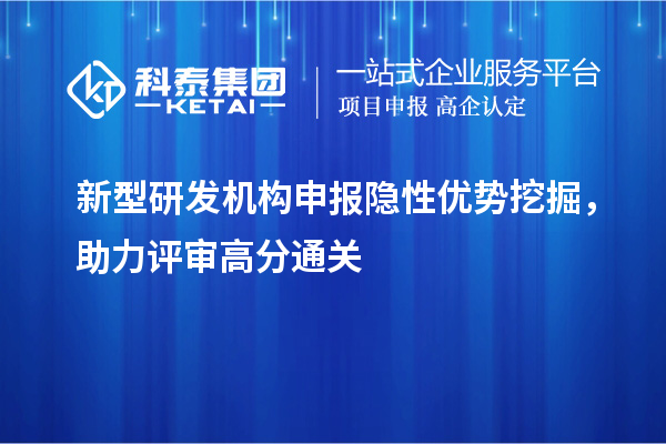 新型研发机构申报隐性优势挖掘,助力评审高分通关