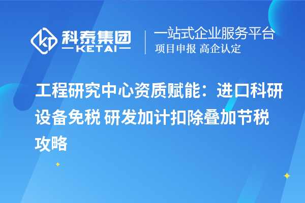 工程研究中心资质赋能：进口科研设备免税 + 研发加计扣除叠加节税攻略