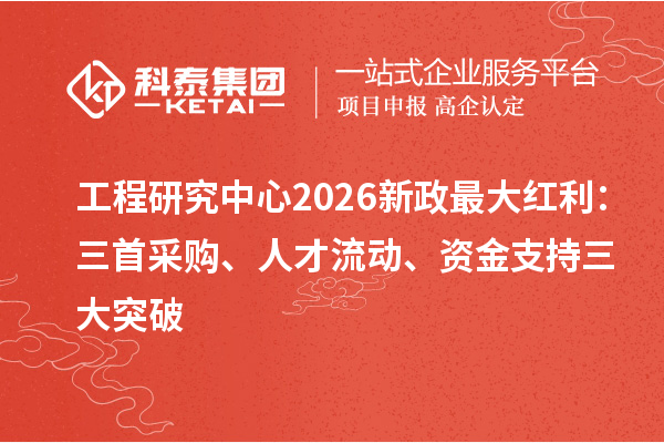 工程研究中心2026新政最大红利:三首采购、人才流动、资金支持三大突破