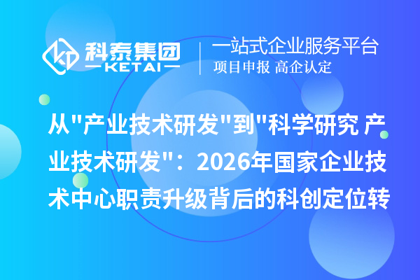 从产业技术研发到科学研究+产业技术研发:2026年国家企业技术中心职责升级背后的科创定位转型