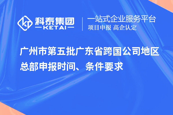 广州市第五批广东省跨国公司地区总部申报时间、条件要求