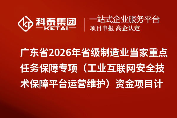 广东省2026年省级制造业当家重点任务保障专项(工业互联网安全技术保障平台运营维护)资金项目计划的公示