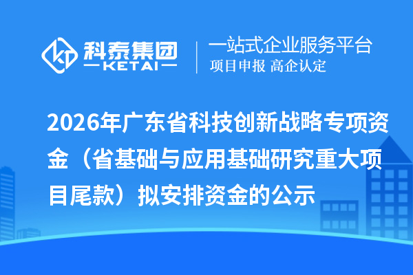 2026年广东省科技创新战略专项资金(省基础与应用基础研究重大项目尾款)拟安排资金的公示