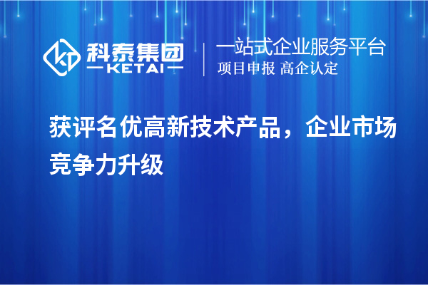 获评名优高新技术产品,企业市场竞争力升级