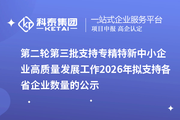 第二轮第三批支持专精特新中小企业高质量发展工作2026年拟支持各省企业数量的公示