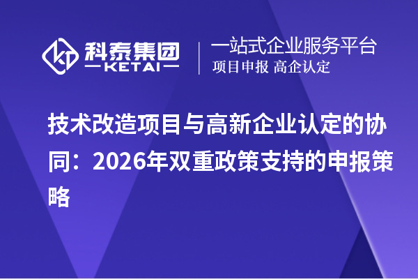 技术改造项目与<a href=//jiuyouhuitech.com/gaoqi/ target=_blank class=infotextkey>高新企业认定</a>的协同:2026年双重政策支持的申报策略