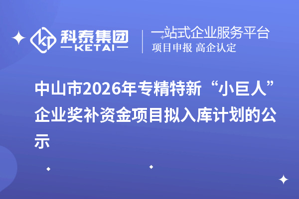 中山市2026年专精特新“小巨人”企业奖补资金项目拟入库计划的公示