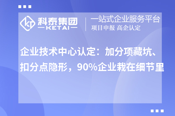 企业技术中心认定:加分项藏坑、扣分点隐形,90%企业栽在细节里