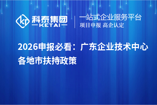 2026申报必看:广东企业技术中心各地市扶持政策