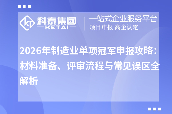 2026年制造业单项冠军申报攻略:材料准备、评审流程与常见误区全解析