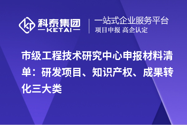 市级工程技术研究中心申报材料清单:研发项目、知识产权、成果转化三大类