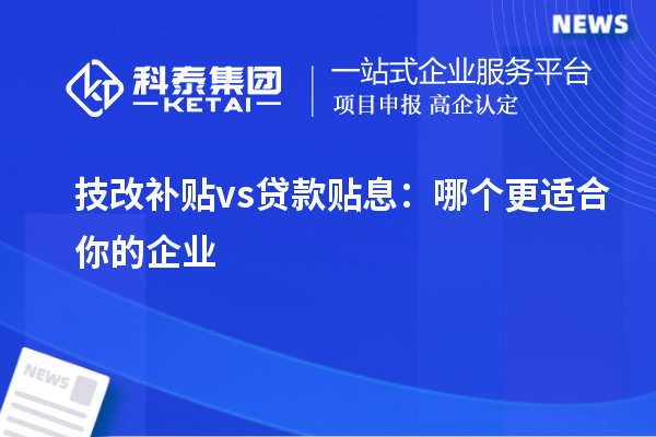 技改补贴 vs 贷款贴息:哪个更适合你的企业