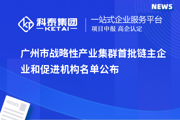 广州市战略性产业集群首批链主企业和促进机构名单公布