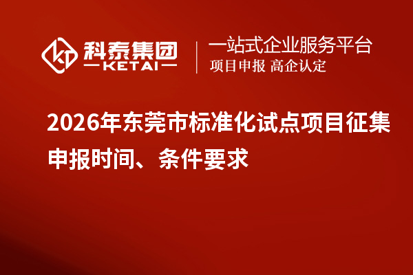 2026年东莞市标准化试点项目征集申报时间、条件要求