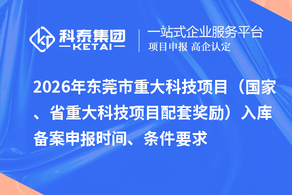 2026年东莞市重大科技项目(国家、省重大科技项目配套奖励)入库备案申报时间、条件要求