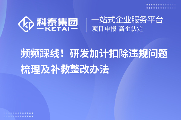 频频踩线!<a href=//jiuyouhuitech.com/fuwu/jiajikouchu.html target=_blank class=infotextkey>研发加计扣除</a>违规问题梳理及补救整改办法