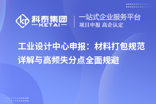 工业设计中心申报:材料打包规范详解与高频失分点全面规避