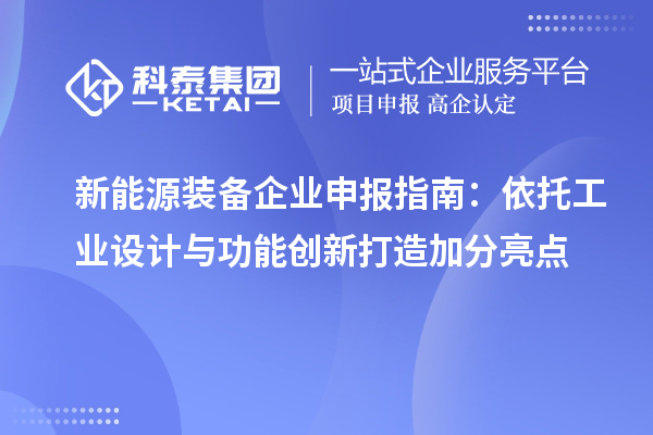 新能源装备企业申报指南:依托工业设计与功能创新打造加分亮点