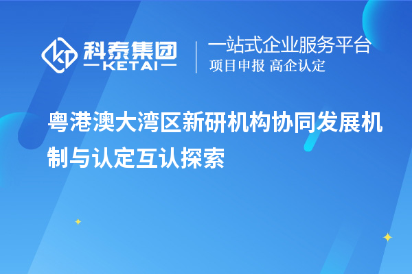 粤港澳大湾区新研机构协同发展机制与认定互认探索