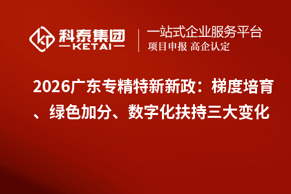 2026广东专精特新新政:梯度培育、绿色加分、数字化扶持三大变化