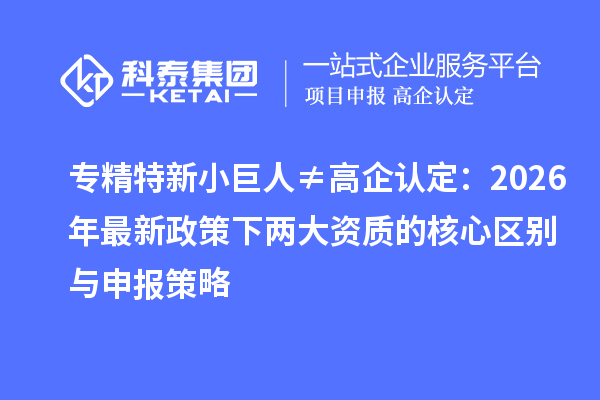 专精特新小巨人≠高企认定:2026年最新政策下两大资质的核心区别与申报策略