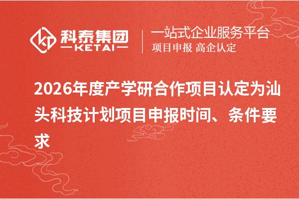 2026年度产学研合作项目认定为汕头科技计划项目申报时间、条件要求