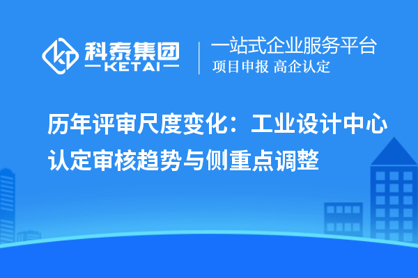 历年评审尺度变化:工业设计中心认定审核趋势与侧重点调整