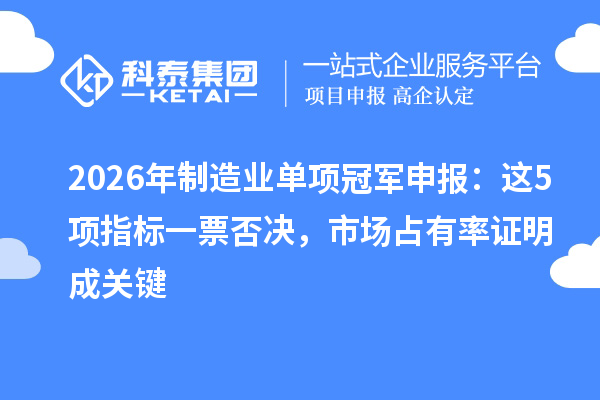2026年制造业单项冠军申报:这5项指标一票否决,市场占有率证明成关键